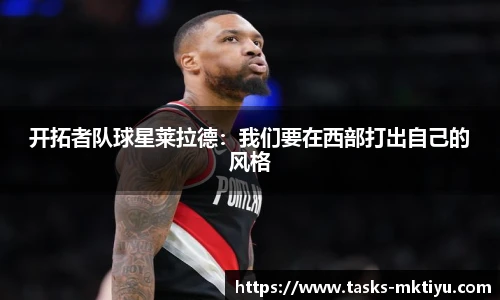 开拓者队球星莱拉德：我们要在西部打出自己的风格