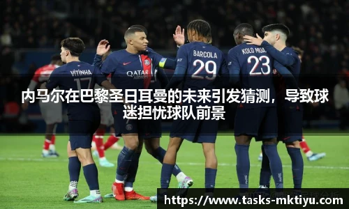 内马尔在巴黎圣日耳曼的未来引发猜测，导致球迷担忧球队前景