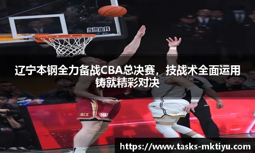 辽宁本钢全力备战CBA总决赛，技战术全面运用铸就精彩对决