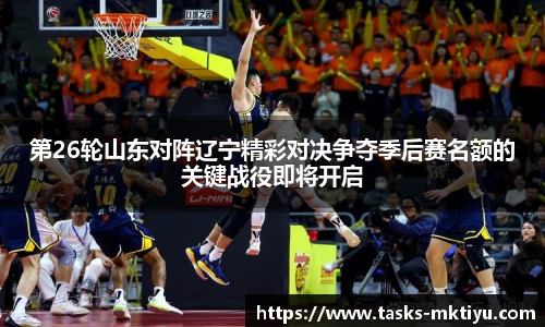 第26轮山东对阵辽宁精彩对决争夺季后赛名额的关键战役即将开启